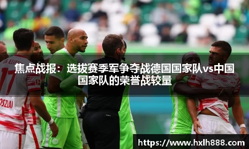 焦点战报：选拔赛季军争夺战德国国家队vs中国国家队的荣誉战较量