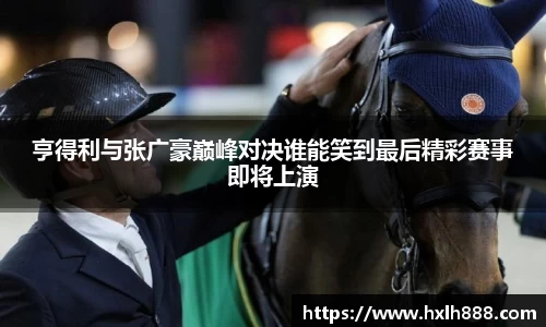 亨得利与张广豪巅峰对决谁能笑到最后精彩赛事即将上演
