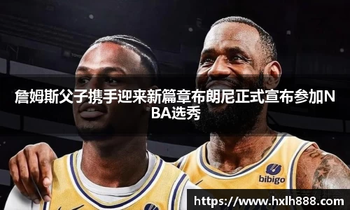 詹姆斯父子携手迎来新篇章布朗尼正式宣布参加NBA选秀