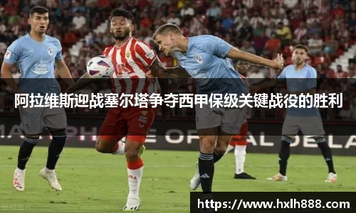 阿拉维斯迎战塞尔塔争夺西甲保级关键战役的胜利