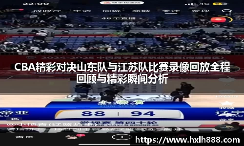 CBA精彩对决山东队与江苏队比赛录像回放全程回顾与精彩瞬间分析